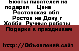 Бюсты писателей на подарки. › Цена ­ 1 200 - Ростовская обл., Ростов-на-Дону г. Хобби. Ручные работы » Подарки к праздникам   